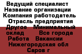 Ведущий специалист › Название организации ­ Компания-работодатель › Отрасль предприятия ­ Другое › Минимальный оклад ­ 1 - Все города Работа » Вакансии   . Нижегородская обл.,Саров г.